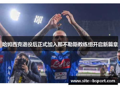 哈姆西克退役后正式加入那不勒斯教练组开启新篇章