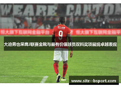 大迫勇也荣膺J联赛金靴与最有价值球员双料奖项展现卓越表现