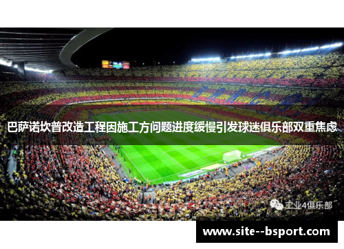 巴萨诺坎普改造工程因施工方问题进度缓慢引发球迷俱乐部双重焦虑 巴萨诺坎普改造工程因施工方问题进度缓慢引发球迷俱乐部双重焦虑