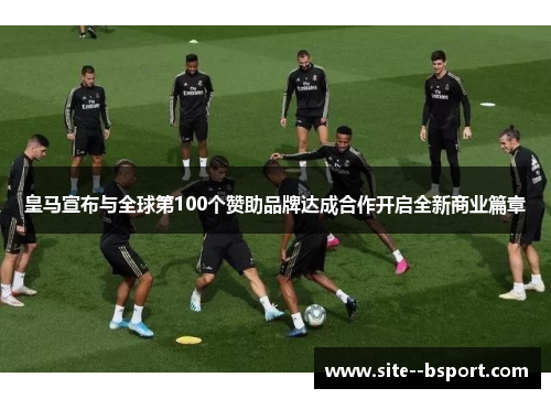 皇马宣布与全球第100个赞助品牌达成合作开启全新商业篇章