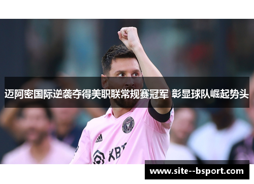 迈阿密国际逆袭夺得美职联常规赛冠军 彰显球队崛起势头