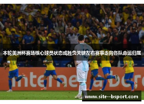 本轮美洲杯赛场核心球员状态成胜负关键左右赛事走向各队命运归属