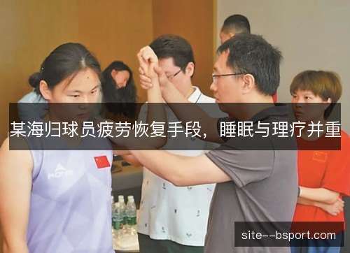 某海归球员疲劳恢复手段，睡眠与理疗并重