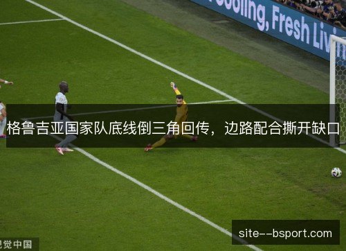 格鲁吉亚国家队底线倒三角回传，边路配合撕开缺口